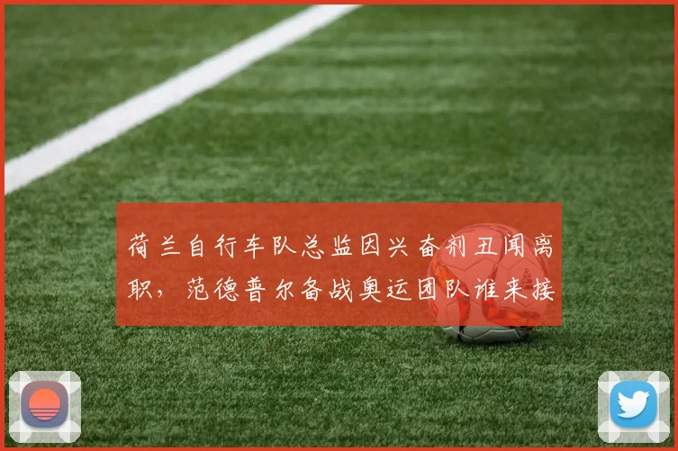 荷兰自行车队总监因兴奋剂丑闻离职,范德普尔备战奥运团队谁来接管?