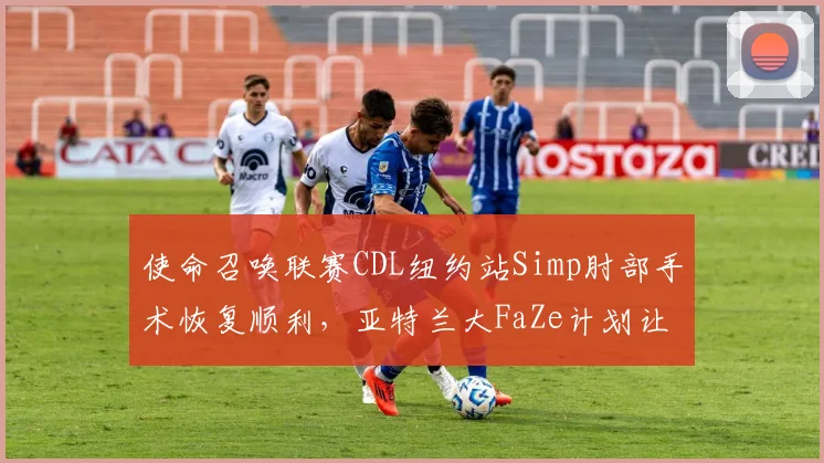 使命召唤联赛CDL纽约站Simp肘部手术恢复顺利，亚特兰大FaZe计划让他参加全明星