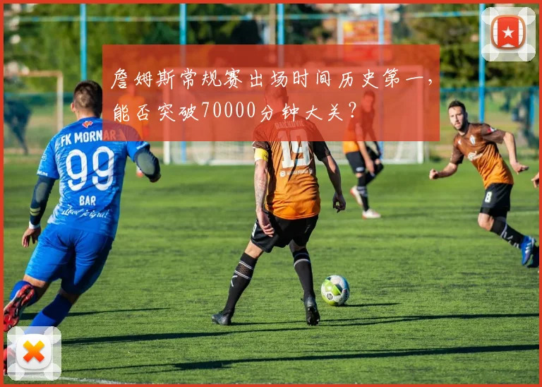 詹姆斯常规赛出场时间历史第一，能否突破70000分钟大关？
