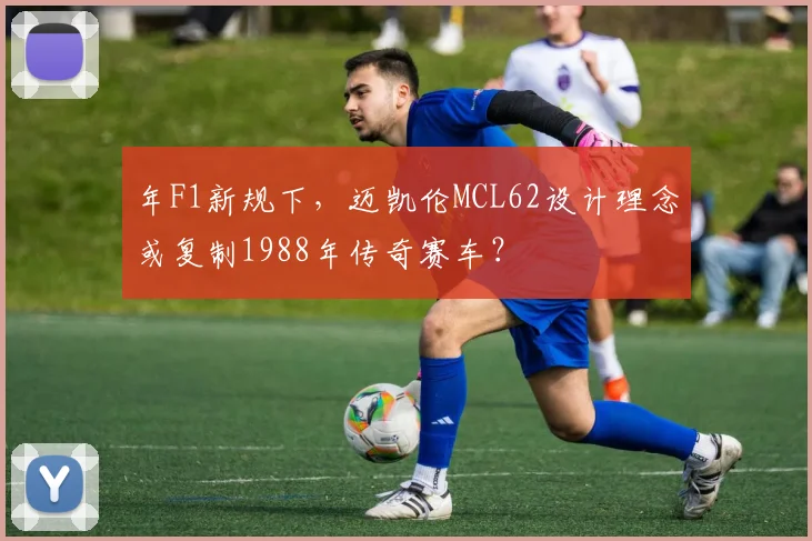 年F1新规下,迈凯伦MCL62设计理念或复制1988年传奇赛车?