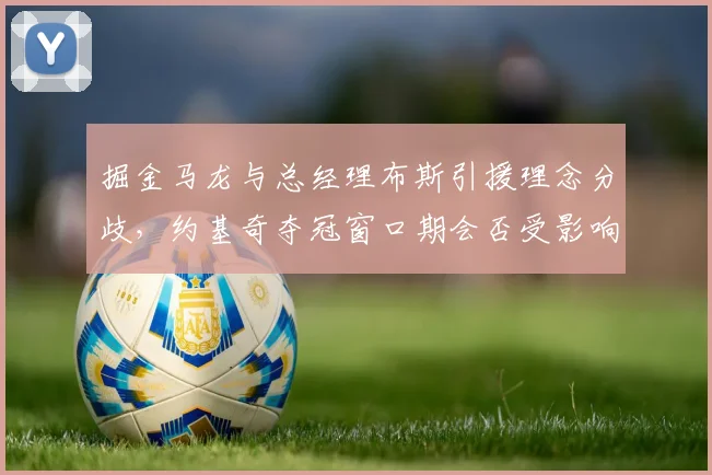 掘金马龙与总经理布斯引援理念分歧,约基奇夺冠窗口期会否受影响?