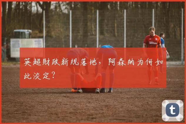 英超财政新规落地，阿森纳为何如此淡定？