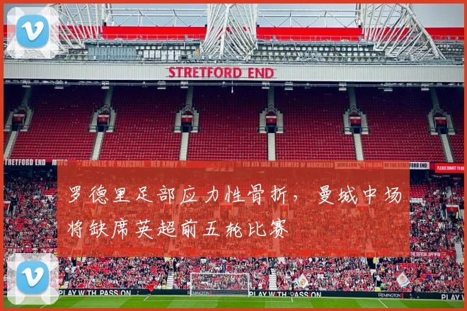 罗德里足部应力性骨折,曼城中场将缺席英超前五轮比赛