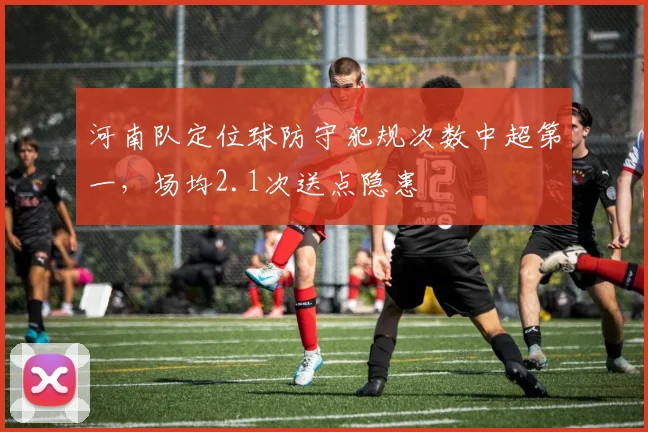 河南队定位球防守犯规次数中超第一，场均2.1次送点隐患