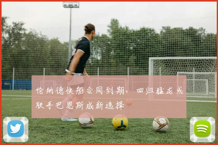 伦纳德快船合同到期,回归猛龙或联手巴恩斯成新选择