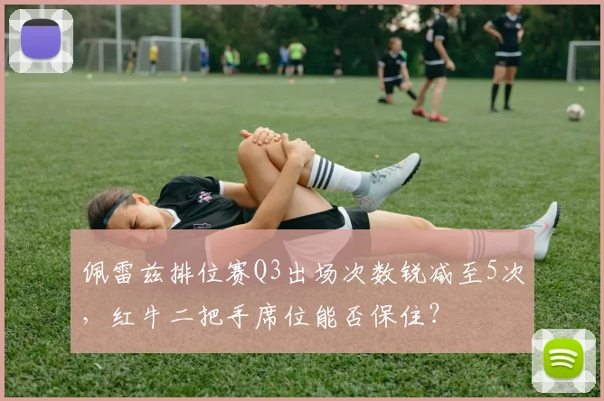 佩雷兹排位赛Q3出场次数锐减至5次,红牛二把手席位能否保住?