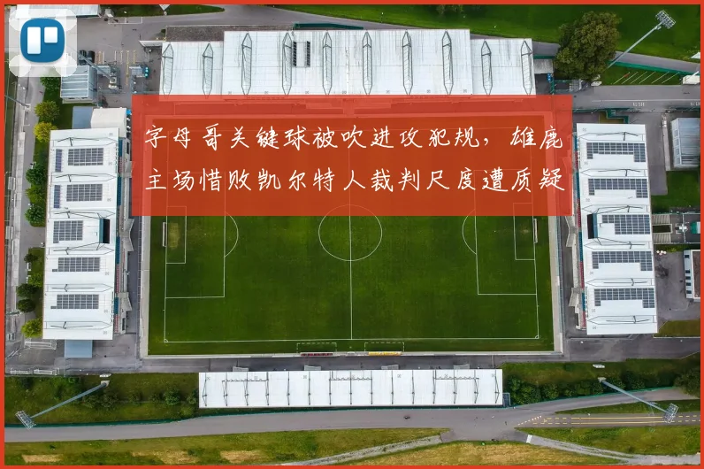 字母哥关键球被吹进攻犯规，雄鹿主场惜败凯尔特人裁判尺度遭质疑