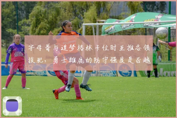 字母哥与追梦格林卡位时互推各领技犯,勇士雄鹿的防守强度是否越界?